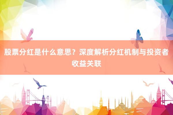 股票分红是什么意思？深度解析分红机制与投资者收益关联