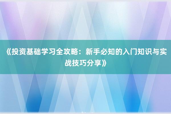 《投资基础学习全攻略：新手必知的入门知识与实战技巧分享》
