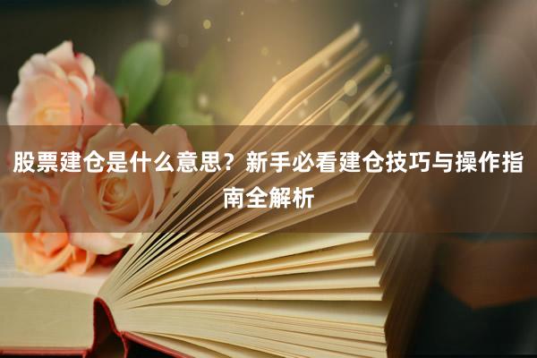 股票建仓是什么意思？新手必看建仓技巧与操作指南全解析