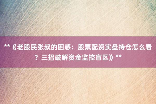 **《老股民张叔的困惑：股票配资实盘持仓怎么看？三招破解资金监控盲区》**