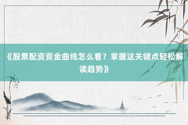 《股票配资资金曲线怎么看？掌握这关键点轻松解读趋势》