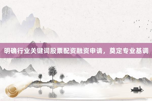 明确行业关键词股票配资融资申请，奠定专业基调