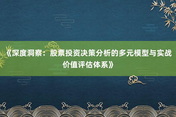《深度洞察：股票投资决策分析的多元模型与实战价值评估体系》