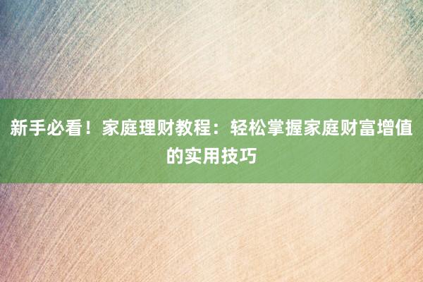 新手必看！家庭理财教程：轻松掌握家庭财富增值的实用技巧