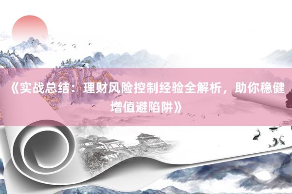 《实战总结：理财风险控制经验全解析，助你稳健增值避陷阱》