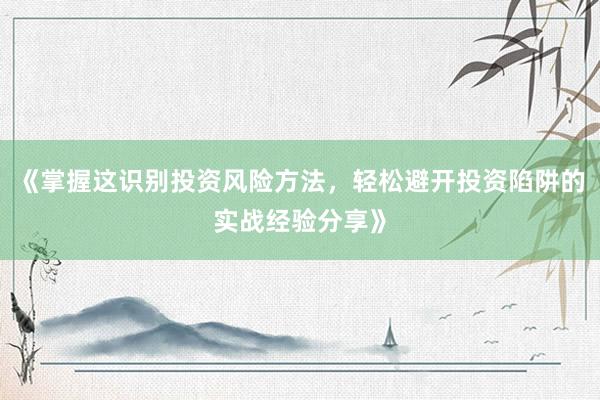 《掌握这识别投资风险方法，轻松避开投资陷阱的实战经验分享》