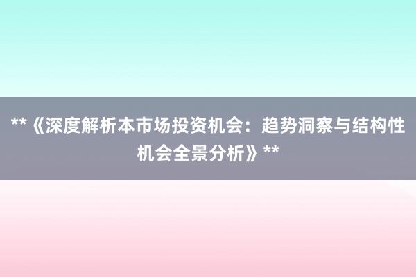 **《深度解析本市场投资机会：趋势洞察与结构性机会全景分析》**