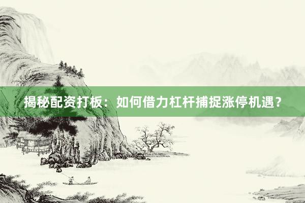 揭秘配资打板：如何借力杠杆捕捉涨停机遇？
