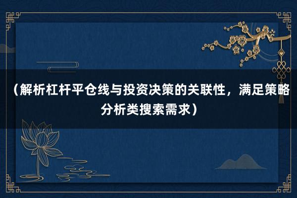 （解析杠杆平仓线与投资决策的关联性，满足策略分析类搜索需求）
