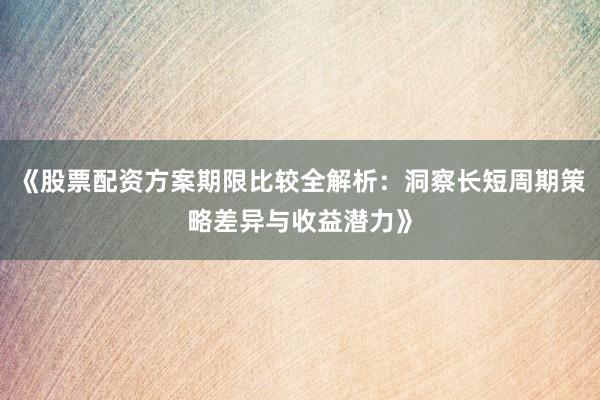 《股票配资方案期限比较全解析：洞察长短周期策略差异与收益潜力》