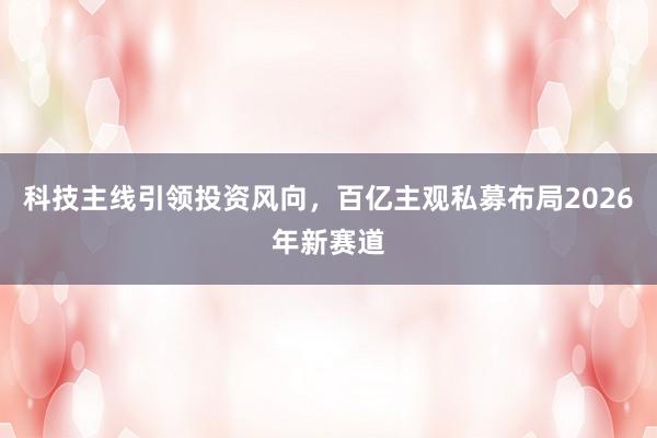 科技主线引领投资风向，百亿主观私募布局2026年新赛道