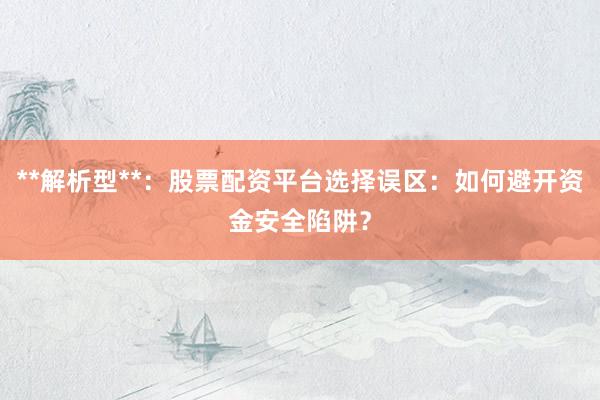 **解析型**：股票配资平台选择误区：如何避开资金安全陷阱？