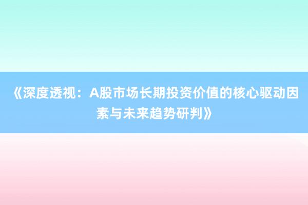 《深度透视：A股市场长期投资价值的核心驱动因素与未来趋势研判》