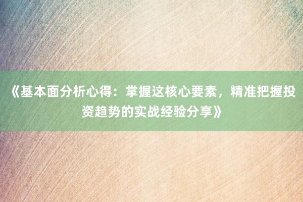 《基本面分析心得：掌握这核心要素，精准把握投资趋势的实战经验分享》