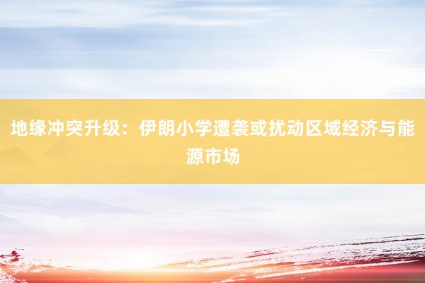 地缘冲突升级：伊朗小学遭袭或扰动区域经济与能源市场