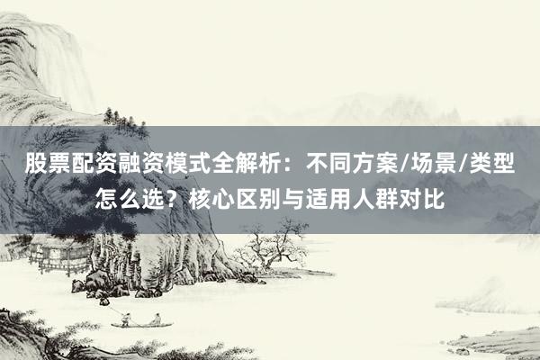股票配资融资模式全解析：不同方案/场景/类型怎么选？核心区别与适用人群对比