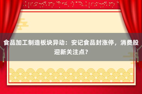 食品加工制造板块异动：安记食品封涨停，消费股迎新关注点？