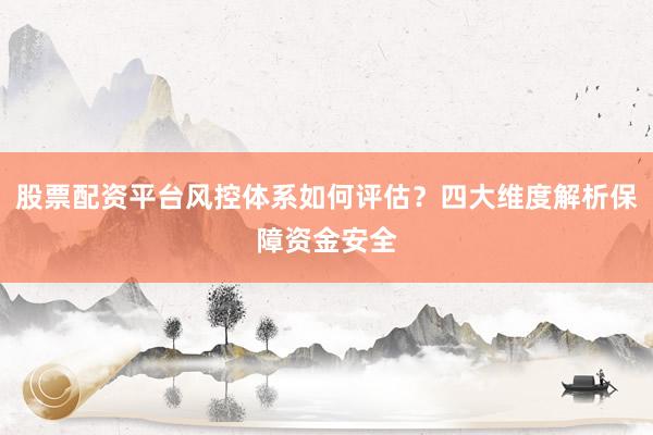股票配资平台风控体系如何评估？四大维度解析保障资金安全