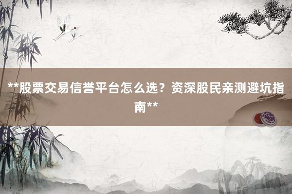 **股票交易信誉平台怎么选？资深股民亲测避坑指南**