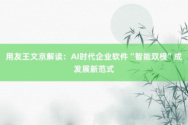 用友王文京解读:AI时代企业软件“智能双模”成发展新范式