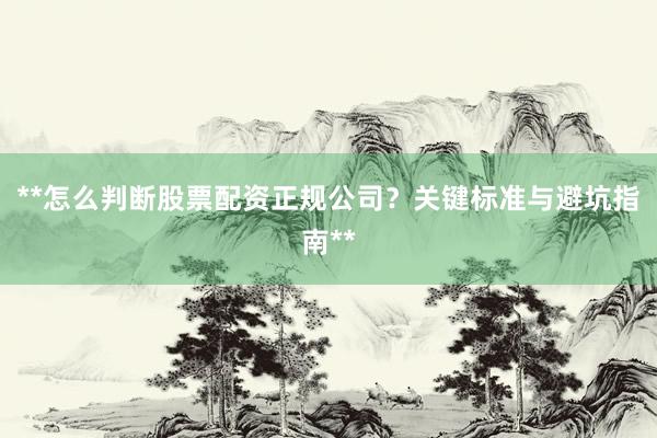 **怎么判断股票配资正规公司？关键标准与避坑指南**