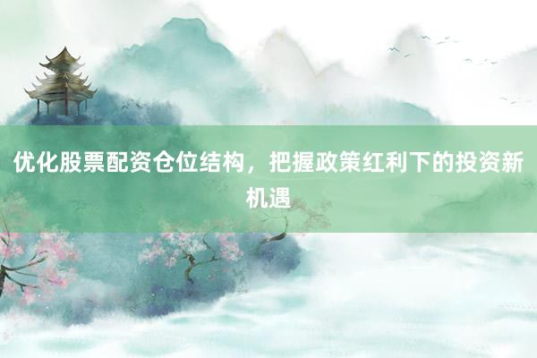 优化股票配资仓位结构，把握政策红利下的投资新机遇