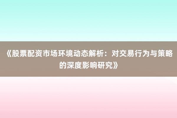 《股票配资市场环境动态解析：对交易行为与策略的深度影响研究》