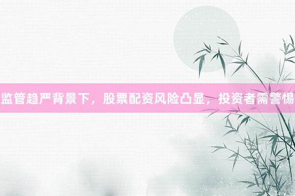 监管趋严背景下，股票配资风险凸显，投资者需警惕