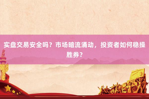 实盘交易安全吗？市场暗流涌动，投资者如何稳操胜券？