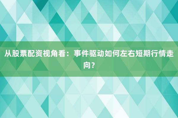 从股票配资视角看：事件驱动如何左右短期行情走向？