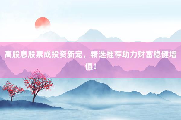 高股息股票成投资新宠，精选推荐助力财富稳健增值！
