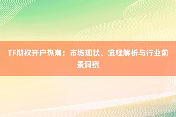 TF期权开户热潮:市场现状、流程解析与行业前景洞察
